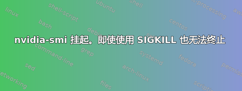 nvidia-smi 挂起。即使使用 SIGKILL 也无法终止