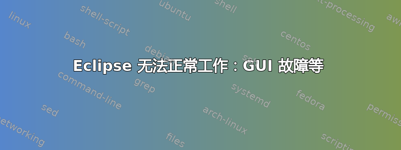 Eclipse 无法正常工作：GUI 故障等