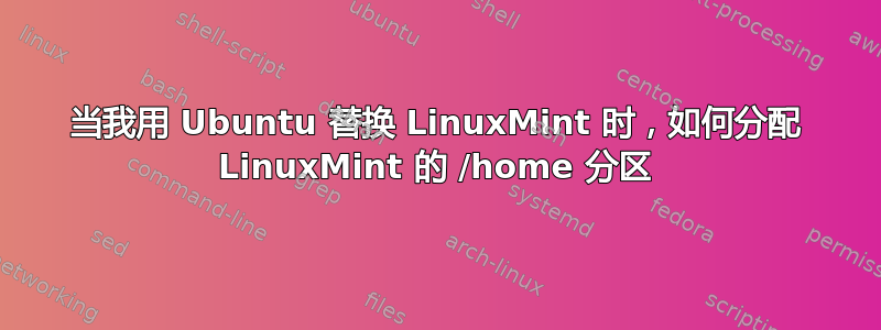 当我用 Ubuntu 替换 LinuxMint 时，如何分配 LinuxMint 的 /home 分区