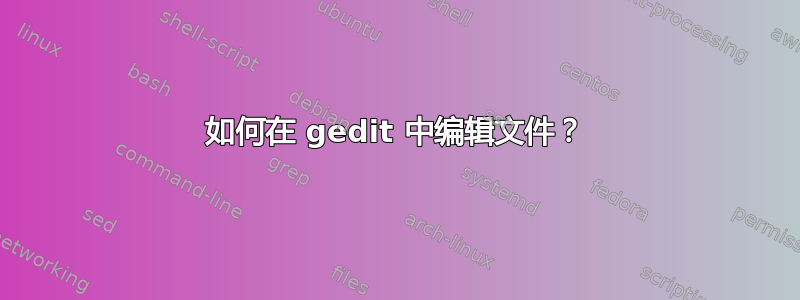 如何在 gedit 中编辑文件？