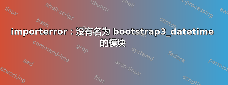 importerror：没有名为 bootstrap3_datetime 的模块