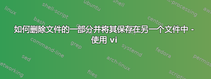 如何删除文件的一部分并将其保存在另一个文件中 - 使用 vi