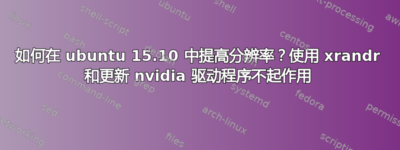 如何在 ubuntu 15.10 中提高分辨率？使用 xrandr 和更新 nvidia 驱动程序不起作用