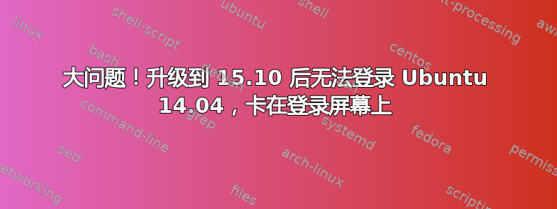 大问题！升级到 15.10 后无法登录 Ubuntu 14.04，卡在登录屏幕上