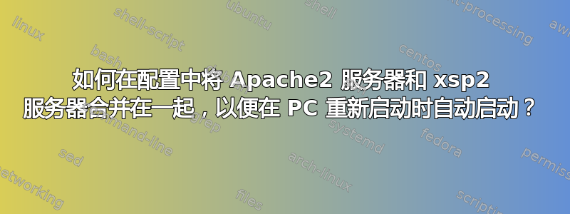 如何在配置中将 Apache2 服务器和 xsp2 服务器合并在一起，以便在 PC 重新启动时自动启动？