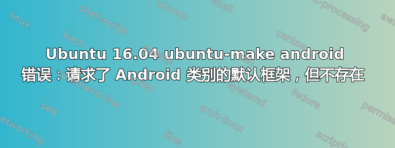 Ubuntu 16.04 ubuntu-make android 错误：请求了 Android 类别的默认框架，但不存在 