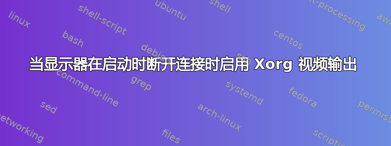 当显示器在启动时断开连接时启用 Xorg 视频输出