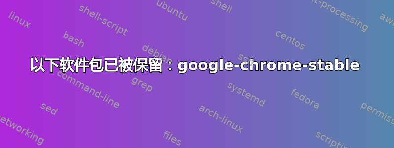 以下软件包已被保留：google-chrome-stable