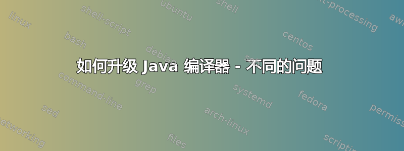 如何升级 Java 编译器 - 不同的问题