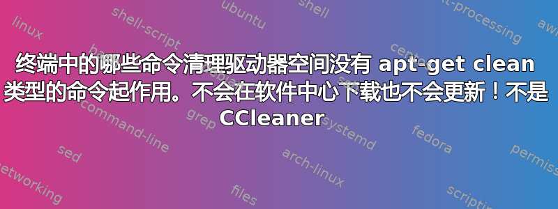 终端中的哪些命令清理驱动器空间没有 apt-get clean 类型的命令起作用。不会在软件中心下载也不会更新！不是 CCleaner 