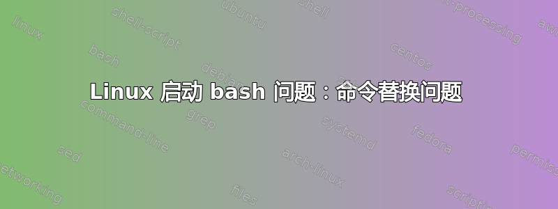 Linux 启动 bash 问题：命令替换问题