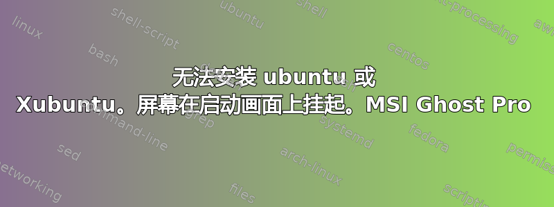 无法安装 ubuntu 或 Xubuntu。屏幕在启动画面上挂起。MSI Ghost Pro