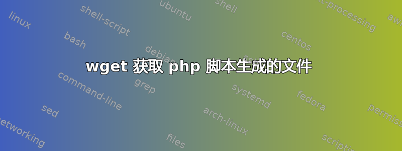 wget 获取 php 脚本生成的文件