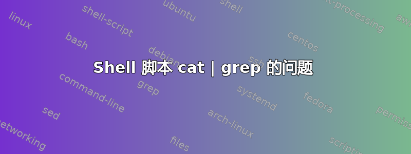 Shell 脚本 cat | grep 的问题