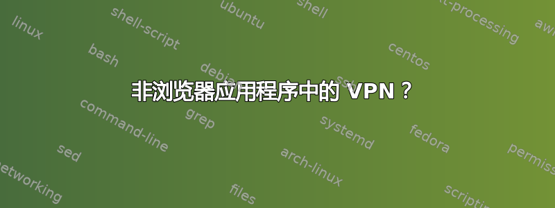 非浏览器应用程序中的 VPN？