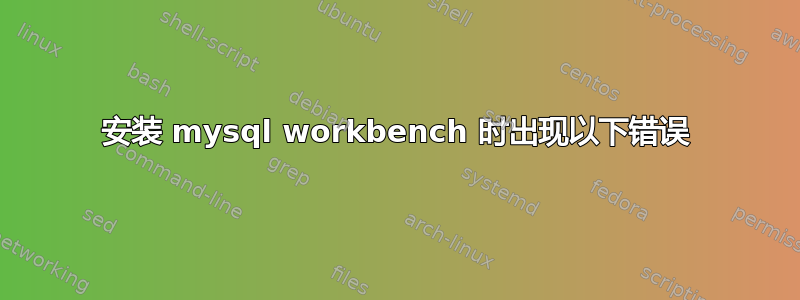 安装 mysql workbench 时出现以下错误