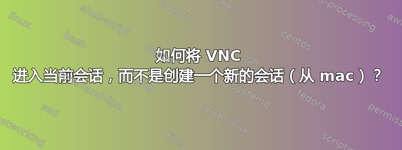 如何将 VNC 进入当前会话，而不是创建一个新的会话（从 mac）？