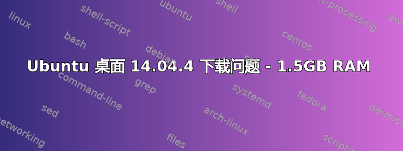 Ubuntu 桌面 14.04.4 下载问题 - 1.5GB RAM