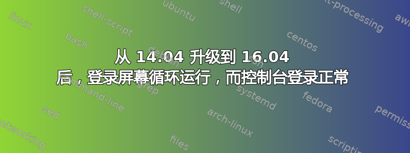 从 14.04 升级到 16.04 后，登录屏幕循环运行，而控制台登录正常