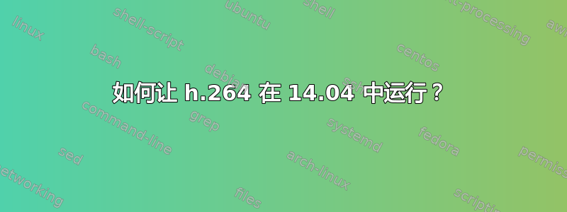 如何让 h.264 在 14.04 中运行？