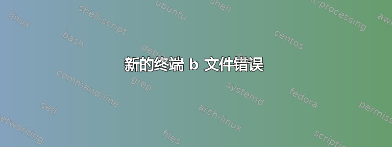 新的终端 b 文件错误