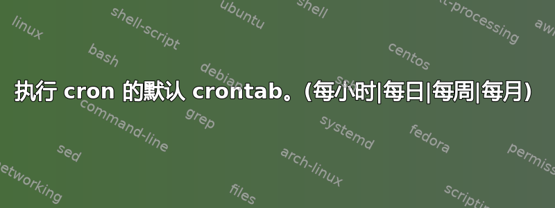 执行 cron 的默认 crontab。(每小时|每日|每周|每月)