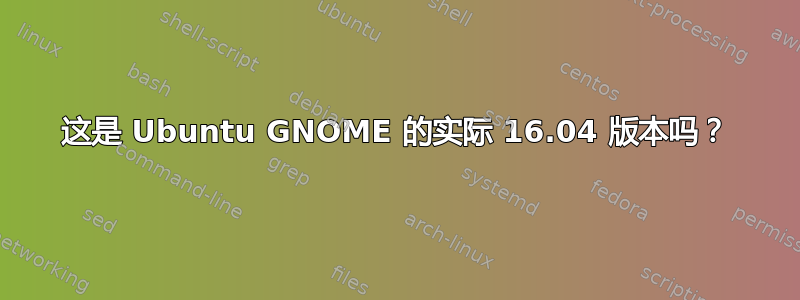 这是 Ubuntu GNOME 的实际 16.04 版本吗？