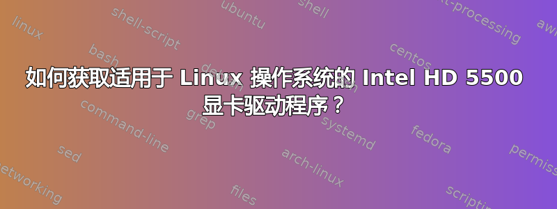 如何获取适用于 Linux 操作系统的 Intel HD 5500 显卡驱动程序？