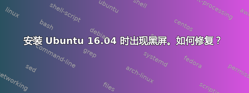 安装 Ubuntu 16.04 时出现黑屏。如何修复？