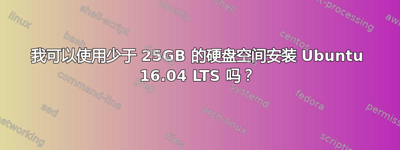 我可以使用少于 25GB 的硬盘空间安装 Ubuntu 16.04 LTS 吗？