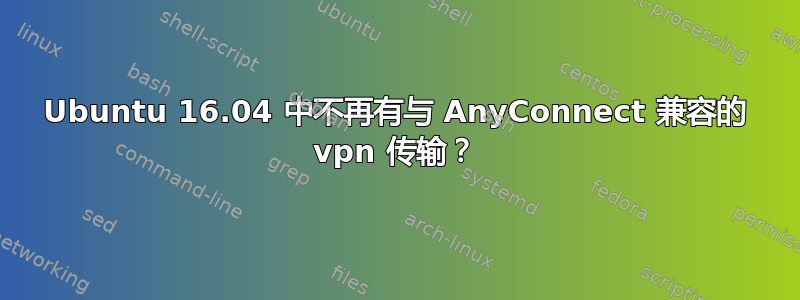 Ubuntu 16.04 中不再有与 AnyConnect 兼容的 vpn 传输？