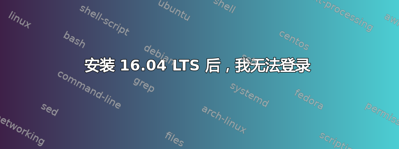 安装 16.04 LTS 后，我无法登录