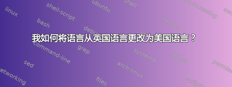 我如何将语言从英国语言更改为美国语言？