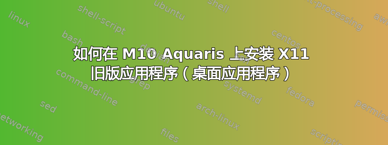 如何在 M10 Aquaris 上安装 X11 旧版应用程序（桌面应用程序）