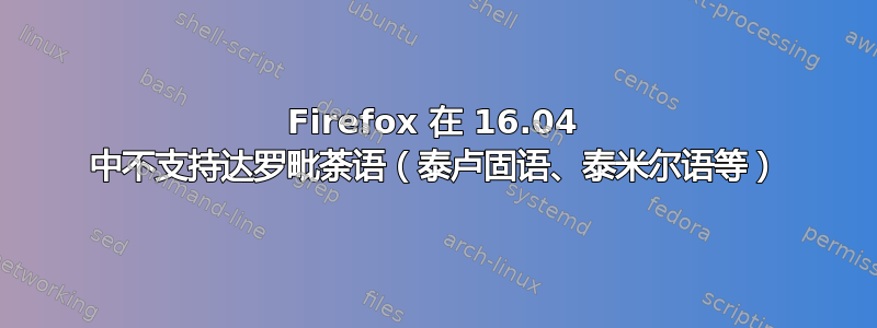 Firefox 在 16.04 中不支持达罗毗荼语（泰卢固语、泰米尔语等）