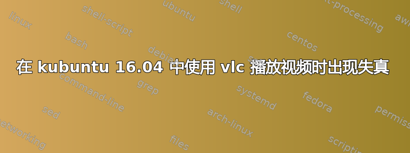 在 kubuntu 16.04 中使用 vlc 播放视频时出现失真