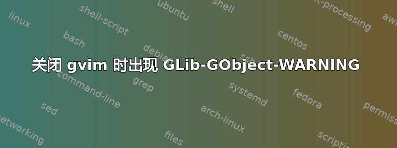 关闭 gvim 时出现 GLib-GObject-WARNING