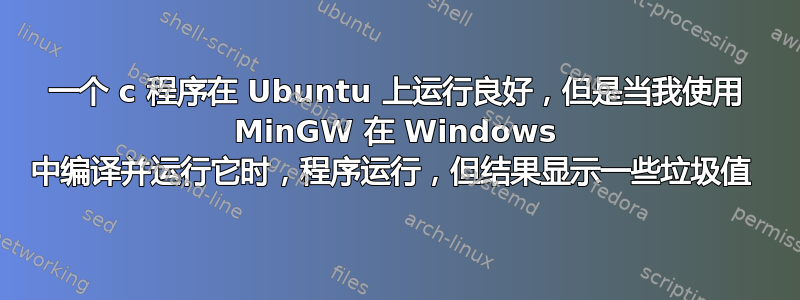 一个 c 程序在 Ubuntu 上运行良好，但是当我使用 MinGW 在 Windows 中编译并运行它时，程序运行，但结果显示一些垃圾值 