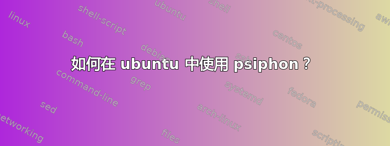 如何在 ubuntu 中使用 psiphon？