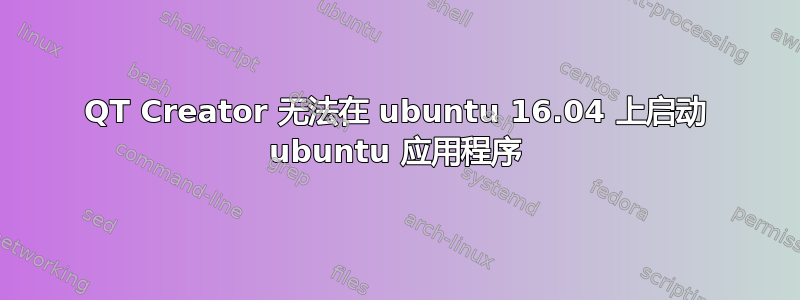 QT Creator 无法在 ubuntu 16.04 上启动 ubuntu 应用程序