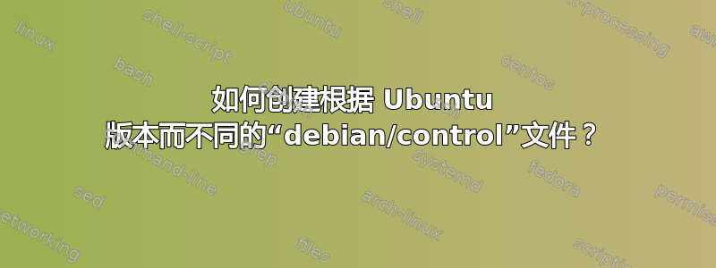 如何创建根据 Ubuntu 版本而不同的“debian/control”文件？