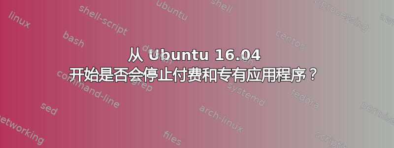 从 Ubuntu 16.04 开始是否会停止付费和专有应用程序？