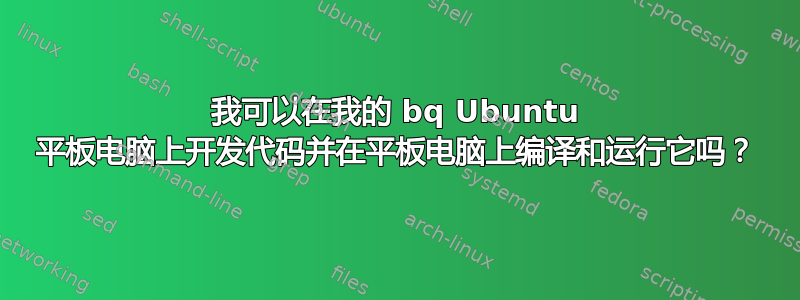 我可以在我的 bq Ubuntu 平板电脑上开发代码并在平板电脑上编译和运行它吗？