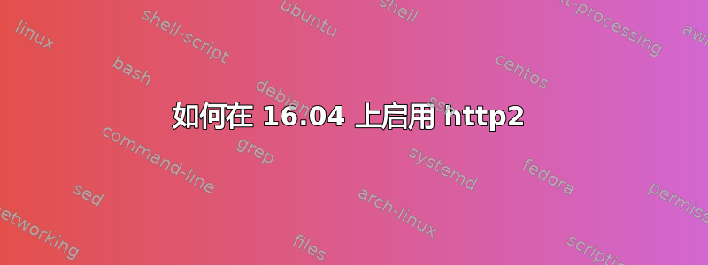 如何在 16.04 上启用 http2