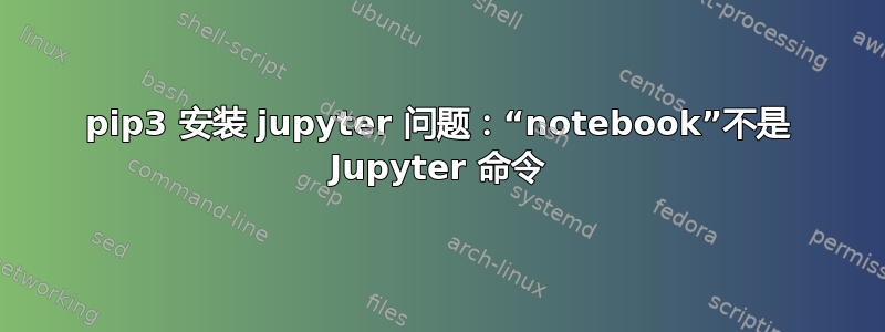 pip3 安装 jupyter 问题：“notebook”不是 Jupyter 命令