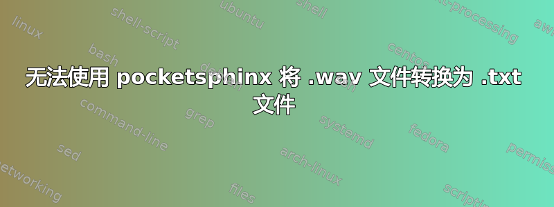 无法使用 pocketsphinx 将 .wav 文件转换为 .txt 文件