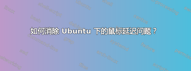 如何消除 Ubuntu 下的鼠标延迟问题？