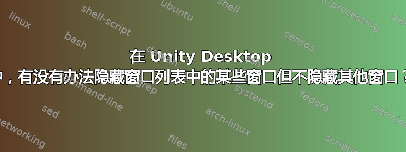 在 Unity Desktop 中，有没有办法隐藏窗口列表中的某些窗口但不隐藏其他窗口？