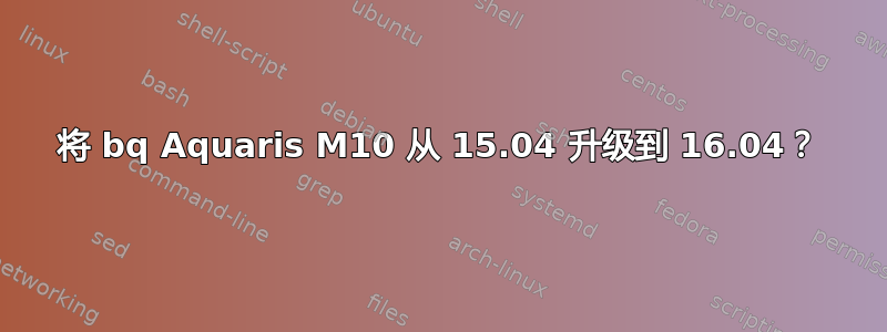 将 bq Aquaris M10 从 15.04 升级到 16.04？