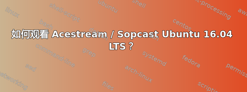 如何观看 Acestream / Sopcast Ubuntu 16.04 LTS？